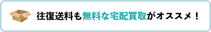 往復送料も無料な宅配買取がオススメ！