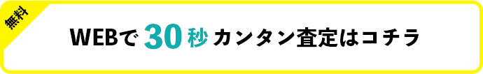 無料 WEBで30秒！カンタン査定はコチラ